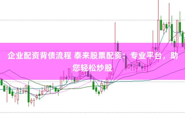 企业配资背债流程 泰来股票配资：专业平台，助您轻松炒股