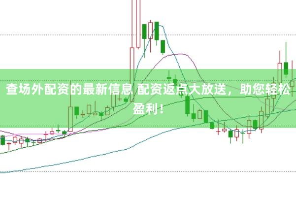 查场外配资的最新信息 配资返点大放送，助您轻松盈利！