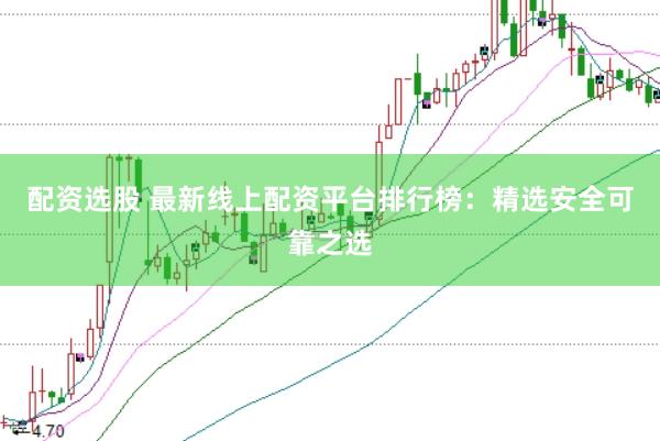 配资选股 最新线上配资平台排行榜：精选安全可靠之选