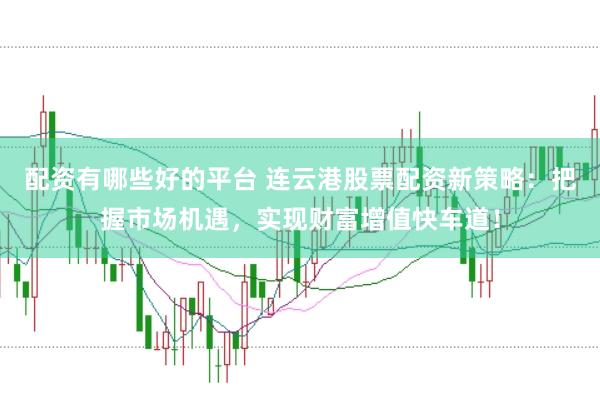 配资有哪些好的平台 连云港股票配资新策略：把握市场机遇，实现财富增值快车道！