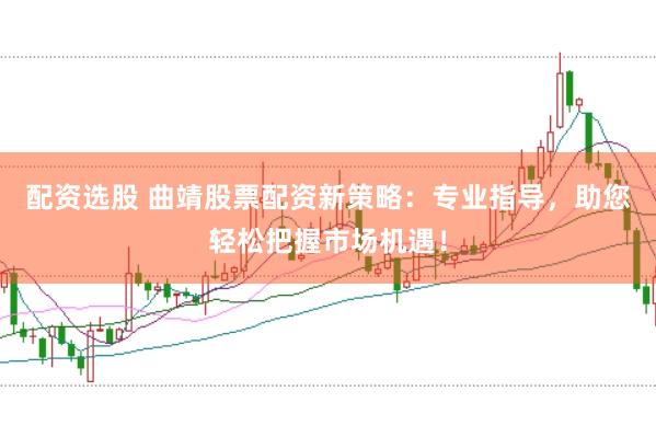配资选股 曲靖股票配资新策略：专业指导，助您轻松把握市场机遇！