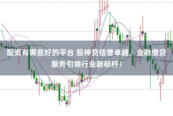 配资有哪些好的平台 股神贷信誉卓越，金融借贷服务引领行业新标杆！