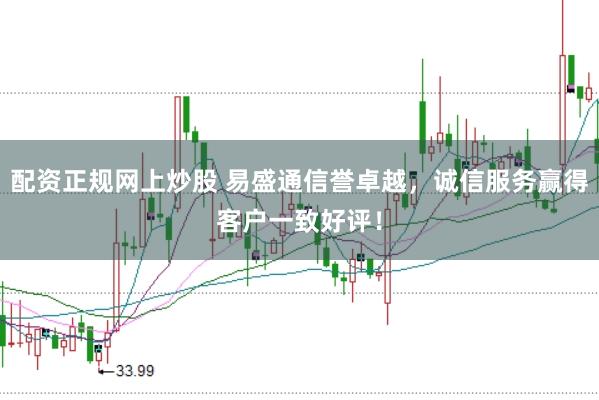 配资正规网上炒股 易盛通信誉卓越，诚信服务赢得客户一致好评！