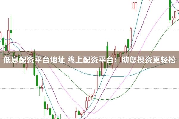 低息配资平台地址 线上配资平台：助您投资更轻松