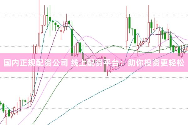 国内正规配资公司 线上配资平台：助你投资更轻松