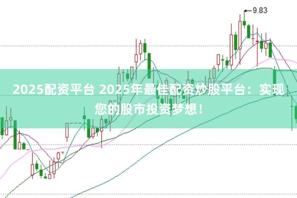 2025配资平台 2025年最佳配资炒股平台：实现您的股市投资梦想！