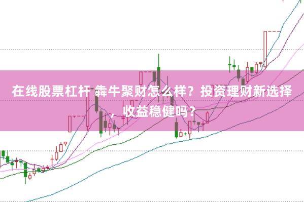 在线股票杠杆 犇牛聚财怎么样？投资理财新选择，收益稳健吗？