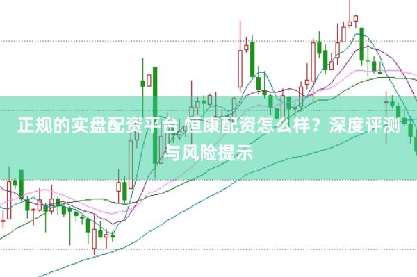 正规的实盘配资平台 恒康配资怎么样？深度评测与风险提示