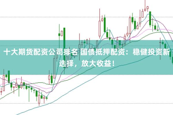 十大期货配资公司排名 国债抵押配资：稳健投资新选择，放大收益！