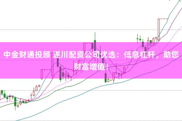 中金财通投顾 遂川配资公司优选：低息杠杆，助您财富增值！