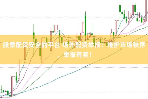 股票配资安全的平台 场外配资举报：维护市场秩序，举报有奖！