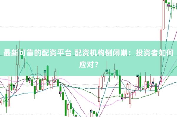 最新可靠的配资平台 配资机构倒闭潮：投资者如何应对？