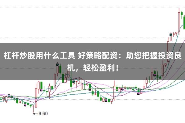 杠杆炒股用什么工具 好策略配资：助您把握投资良机，轻松盈利！