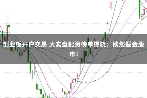 创业板开户交易 大实盘配资榜单揭晓：助您掘金股市！