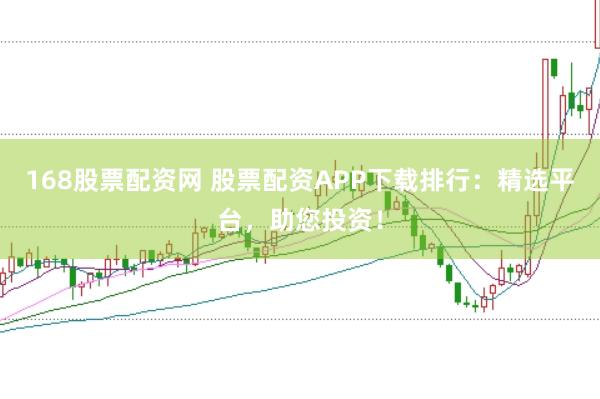 168股票配资网 股票配资APP下载排行：精选平台，助您投资！