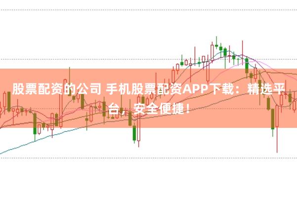 股票配资的公司 手机股票配资APP下载：精选平台，安全便捷！