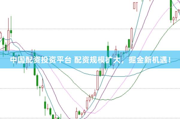 中国配资投资平台 配资规模扩大，掘金新机遇！