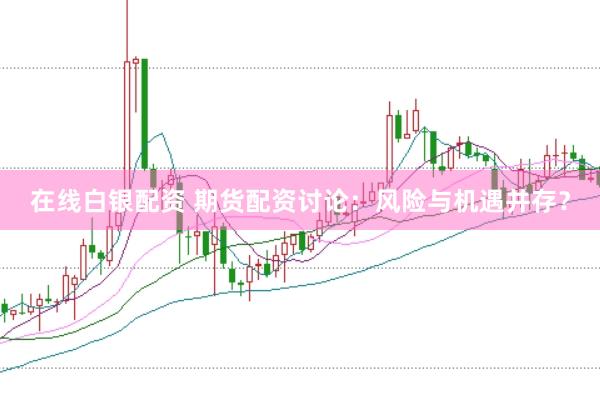 在线白银配资 期货配资讨论：风险与机遇并存？