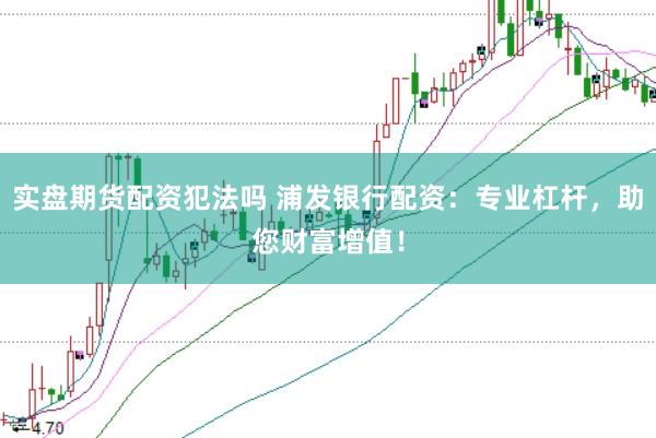 实盘期货配资犯法吗 浦发银行配资：专业杠杆，助您财富增值！