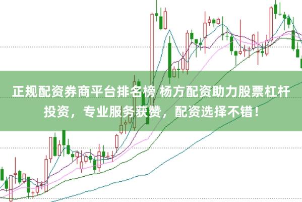 正规配资券商平台排名榜 杨方配资助力股票杠杆投资，专业服务获赞，配资选择不错！