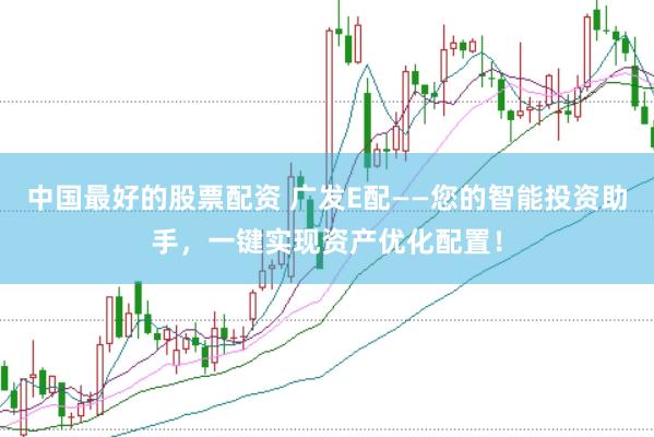 中国最好的股票配资 广发E配——您的智能投资助手，一键实现资产优化配置！