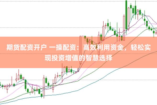 期货配资开户 一操配资：高效利用资金，轻松实现投资增值的智慧选择