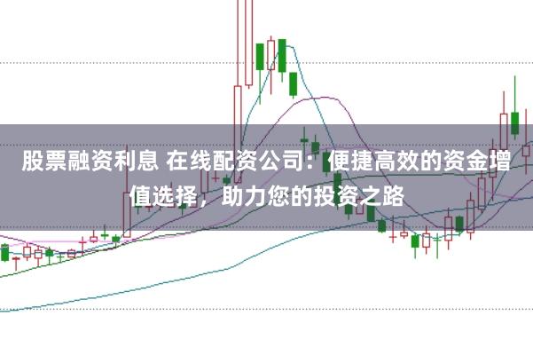 股票融资利息 在线配资公司：便捷高效的资金增值选择，助力您的投资之路