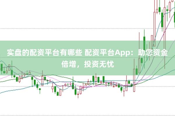 实盘的配资平台有哪些 配资平台App：助您资金倍增，投资无忧