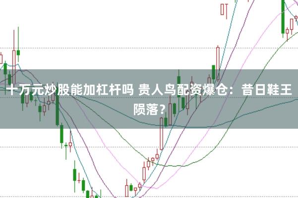十万元炒股能加杠杆吗 贵人鸟配资爆仓：昔日鞋王陨落？