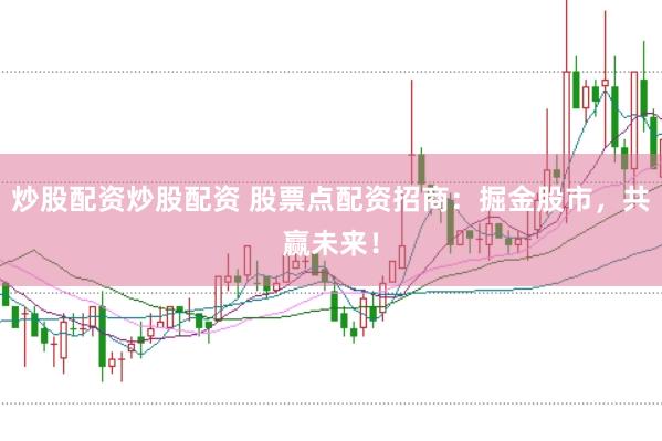 炒股配资炒股配资 股票点配资招商：掘金股市，共赢未来！