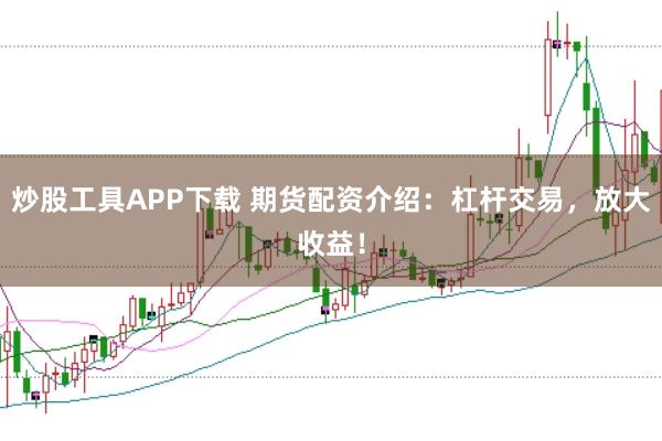 炒股工具APP下载 期货配资介绍：杠杆交易，放大收益！