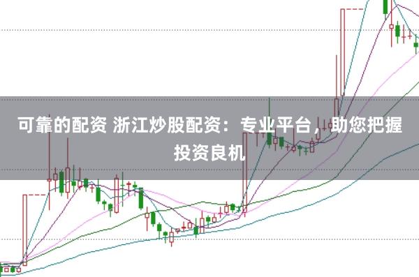 可靠的配资 浙江炒股配资：专业平台，助您把握投资良机