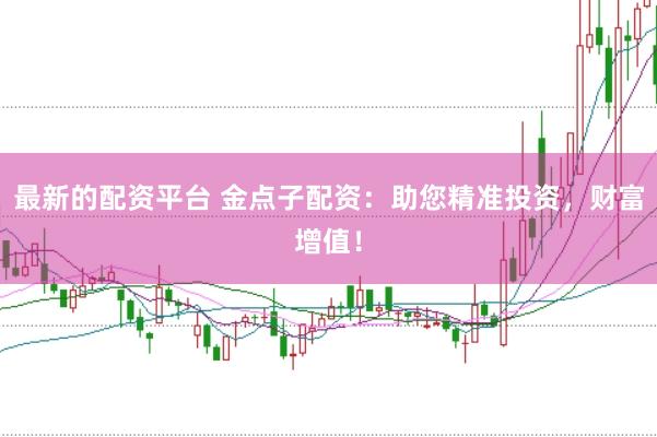 最新的配资平台 金点子配资：助您精准投资，财富增值！