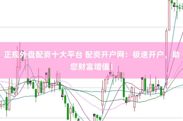 正规外盘配资十大平台 配资开户网：极速开户，助您财富增值！