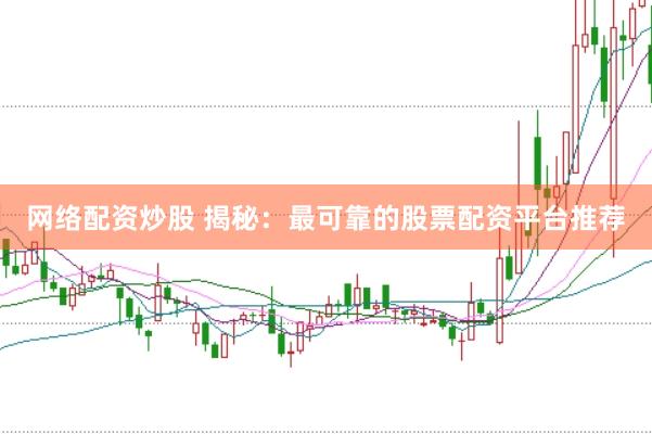 网络配资炒股 揭秘：最可靠的股票配资平台推荐