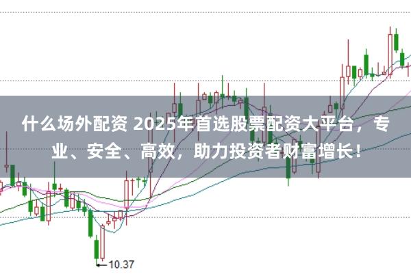 什么场外配资 2025年首选股票配资大平台，专业、安全、高效，助力投资者财富增长！
