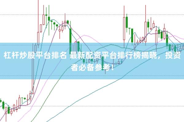 杠杆炒股平台排名 最新配资平台排行榜揭晓，投资者必备参考！