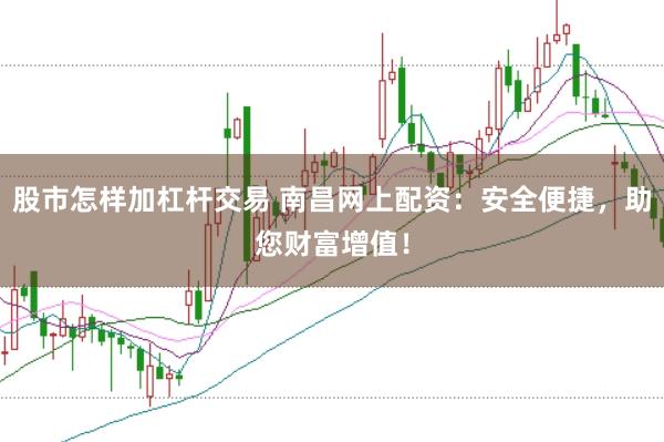股市怎样加杠杆交易 南昌网上配资：安全便捷，助您财富增值！