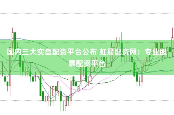 国内三大实盘配资平台公布 虹易配资网：专业股票配资平台