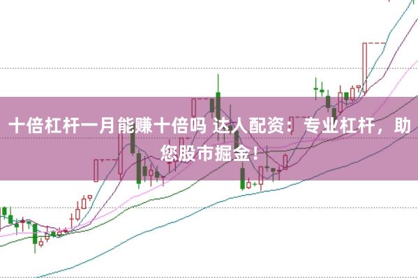 十倍杠杆一月能赚十倍吗 达人配资：专业杠杆，助您股市掘金！