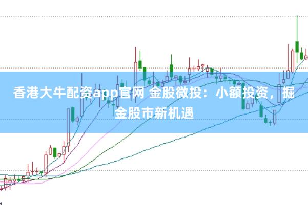 香港大牛配资app官网 金股微投：小额投资，掘金股市新机遇
