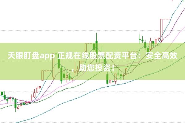 天眼盯盘app 正规在线股票配资平台：安全高效，助您投资！