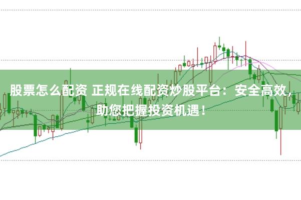 股票怎么配资 正规在线配资炒股平台：安全高效，助您把握投资机遇！
