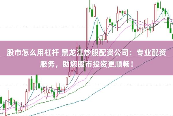 股市怎么用杠杆 黑龙江炒股配资公司：专业配资服务，助您股市投资更顺畅！