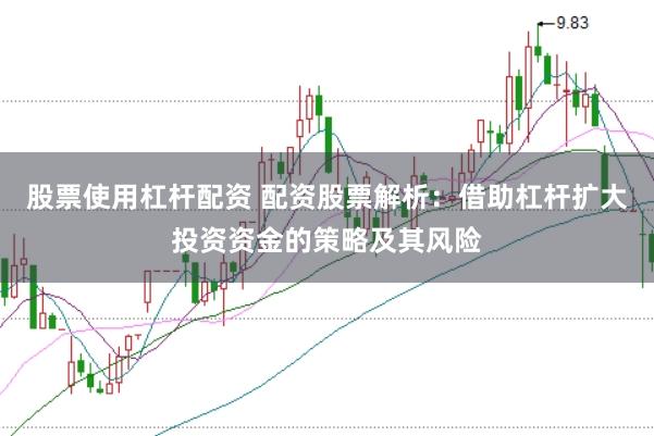 股票使用杠杆配资 配资股票解析：借助杠杆扩大投资资金的策略及其风险