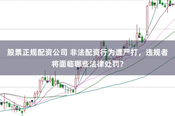 股票正规配资公司 非法配资行为遭严打，违规者将面临哪些法律处罚？