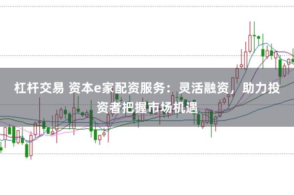 杠杆交易 资本e家配资服务：灵活融资，助力投资者把握市场机遇