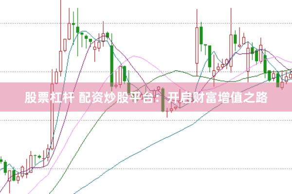 股票杠杆 配资炒股平台：开启财富增值之路