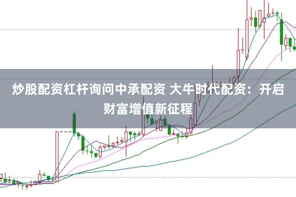 炒股配资杠杆询问中承配资 大牛时代配资：开启财富增值新征程