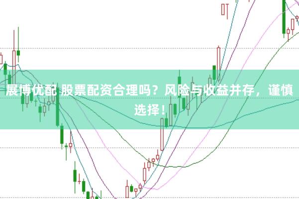 展博优配 股票配资合理吗？风险与收益并存，谨慎选择！